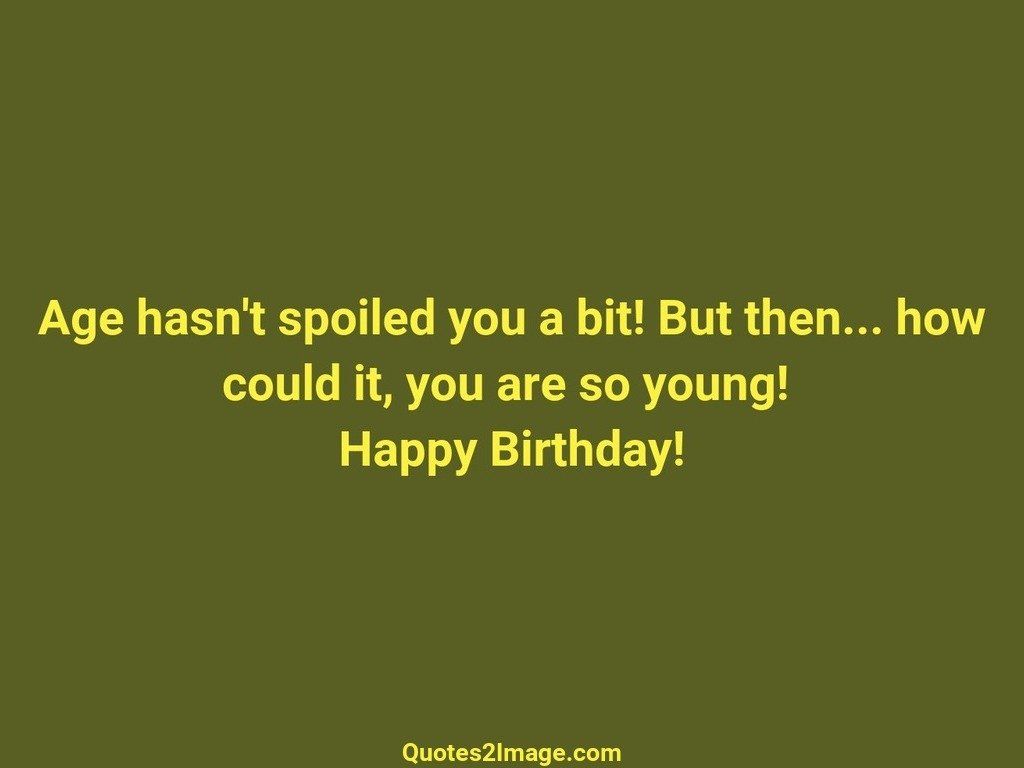 Age hasnt spoiled you a bit