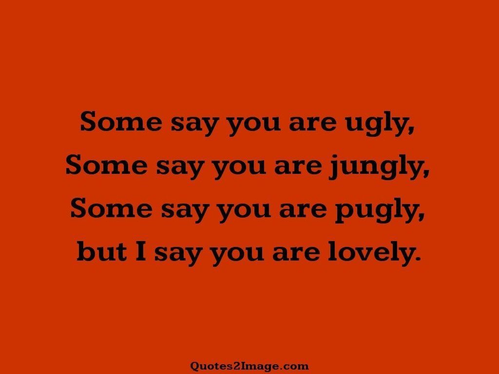 Some say you are ugly