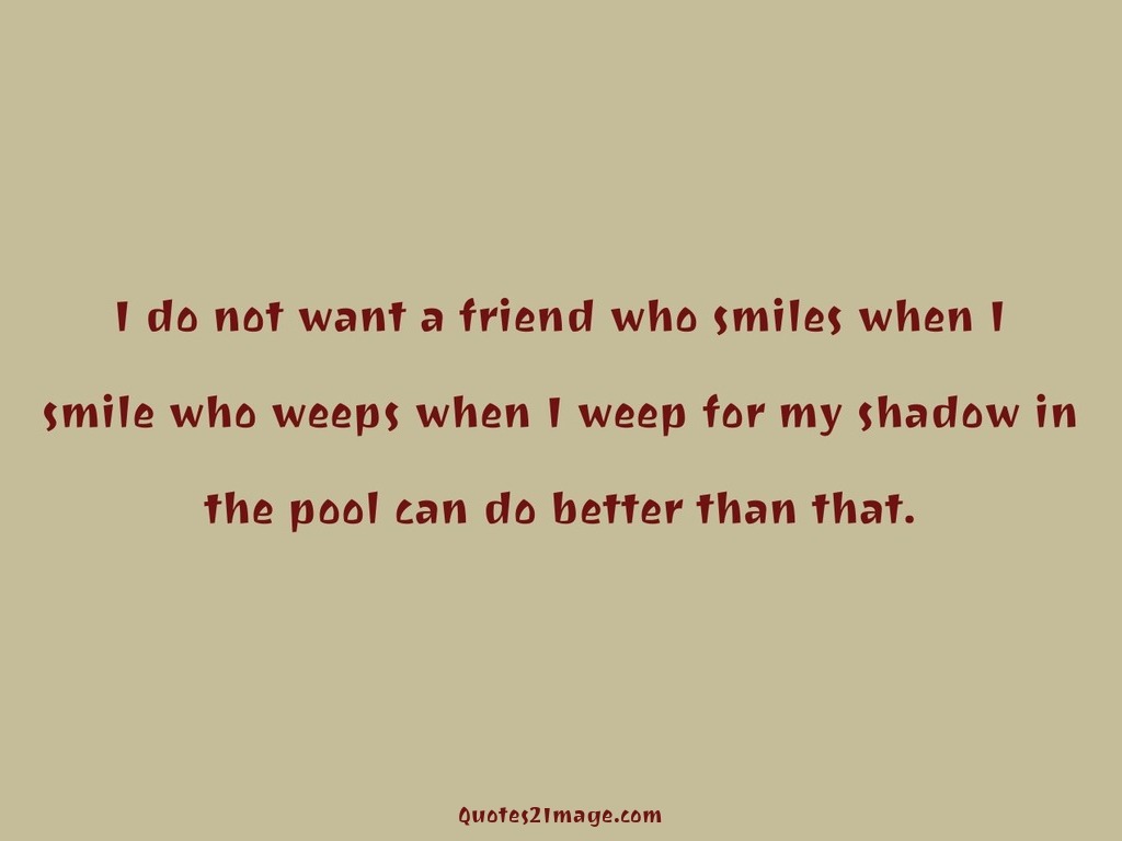 I do not want a friend who smiles