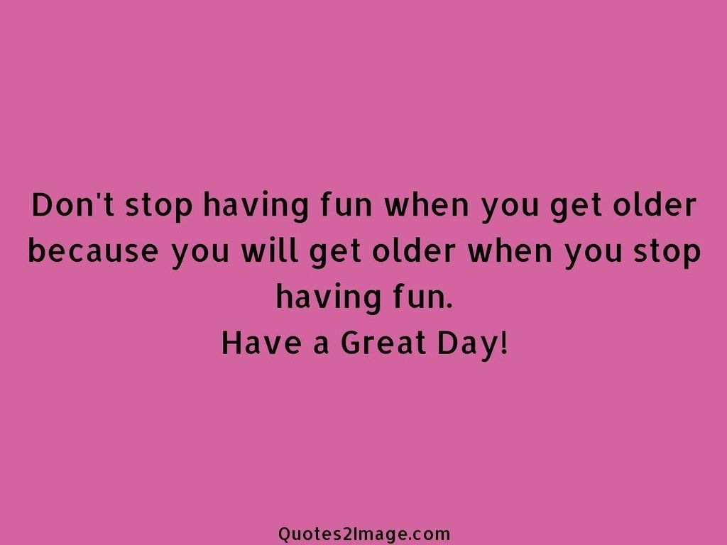 Dont stop having fun when you get older