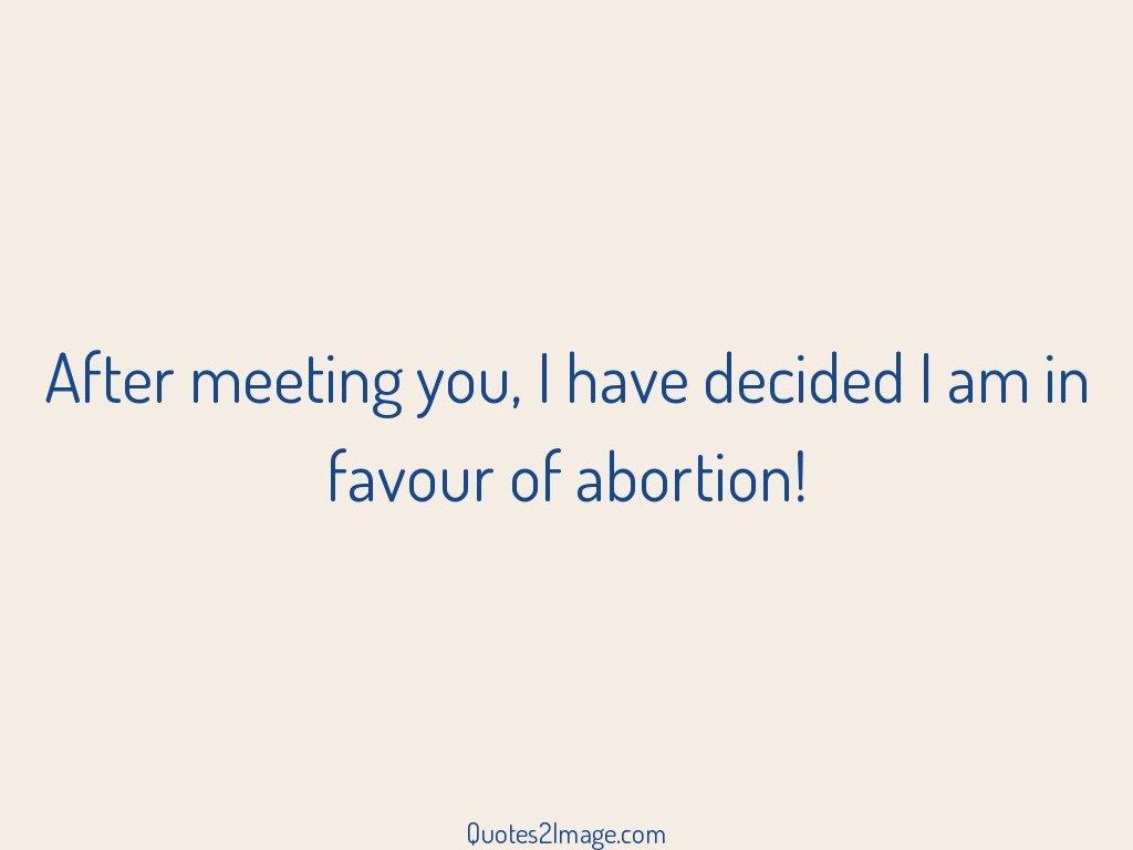 Decided I am in favour of abortion