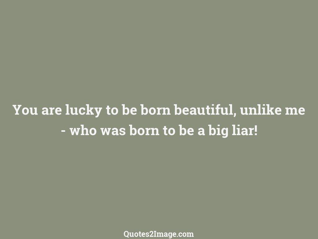 You are lucky to be born beautiful