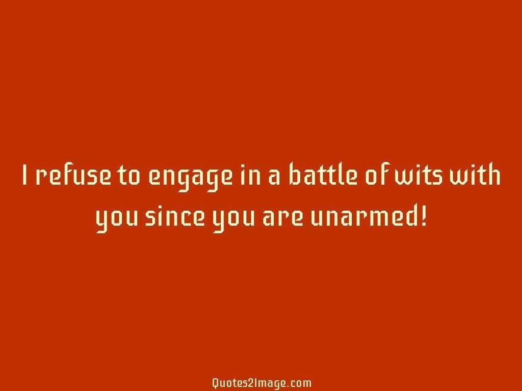 I refuse to engage in a battle