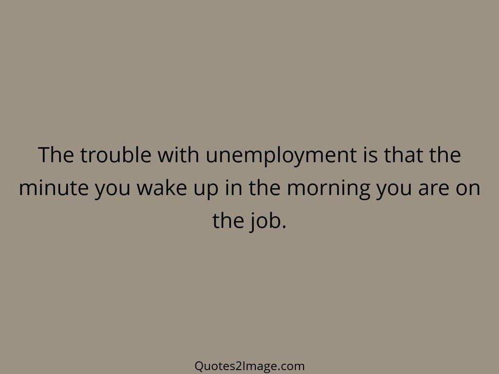 The trouble with unemployment is that the minute