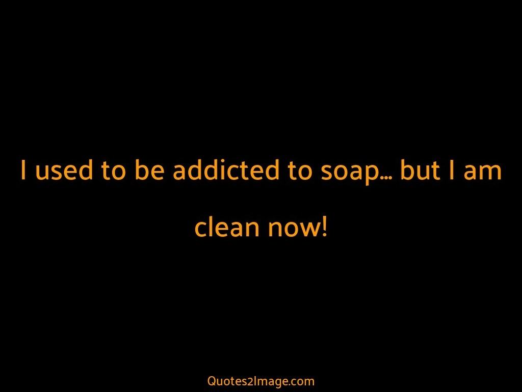 I used to be addicted to soap