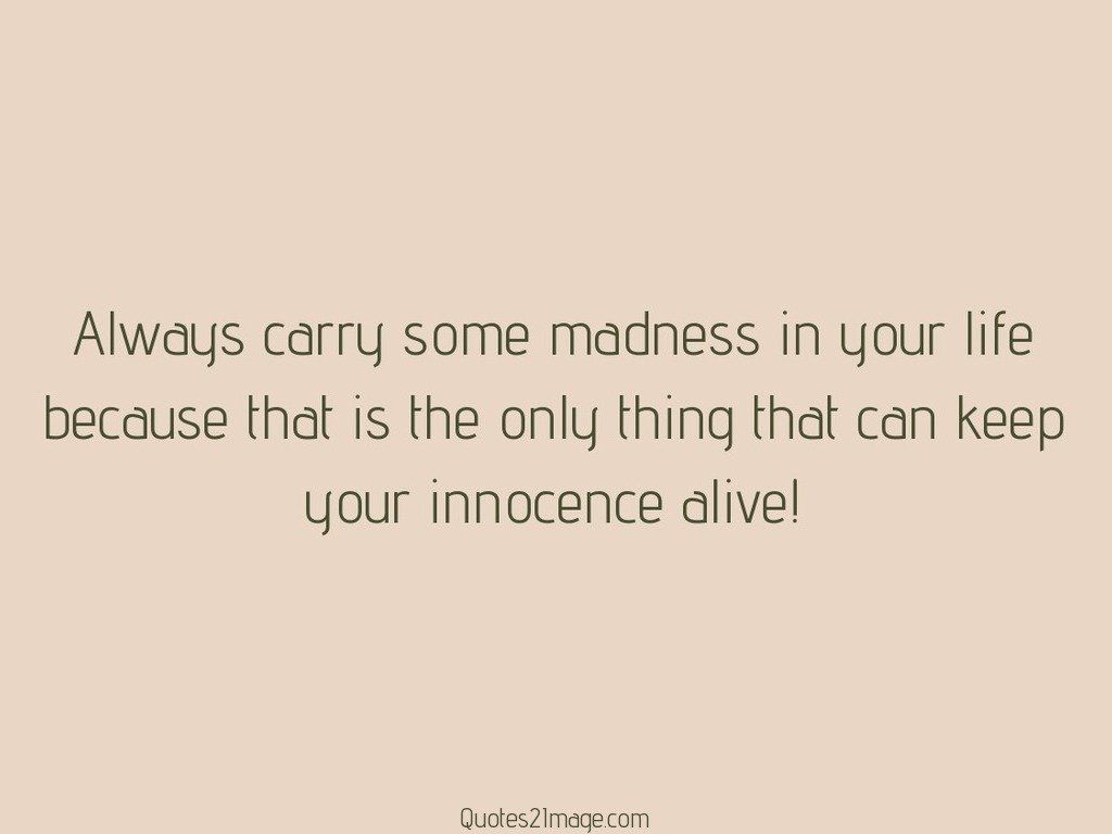 Always carry some madness