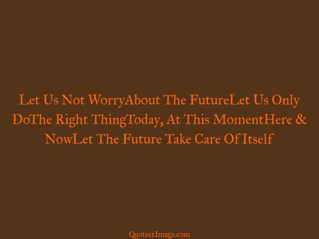 Let Us Not WorryAbout The FutureLet