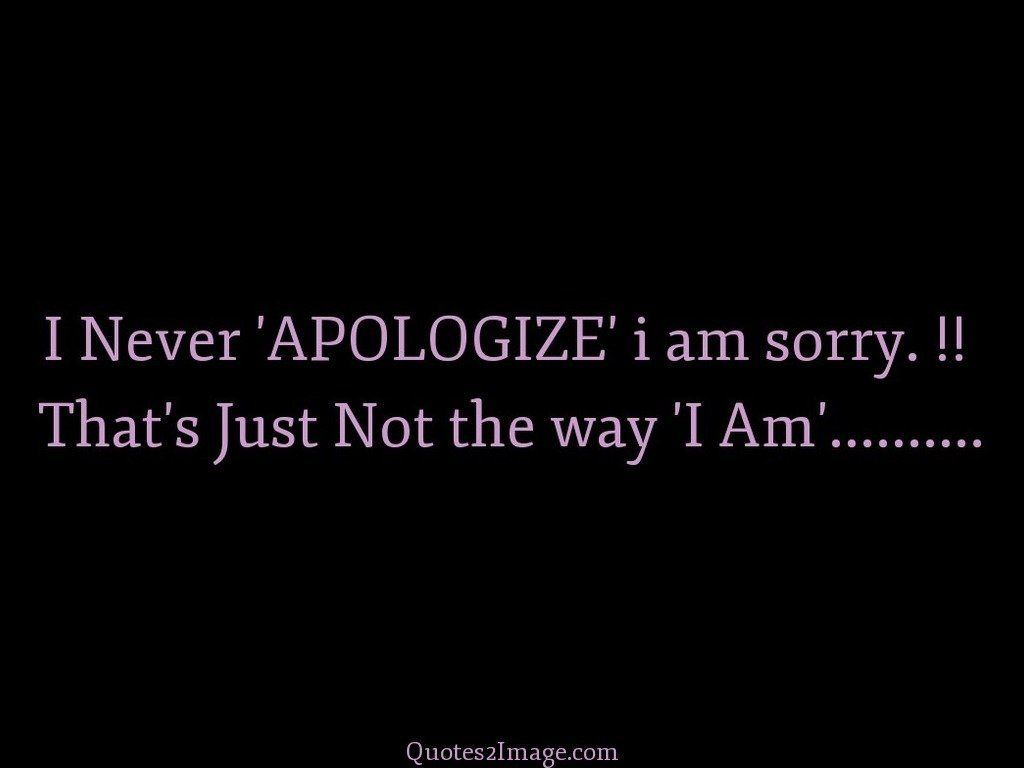 I Never APOLOGIZE i am sorry