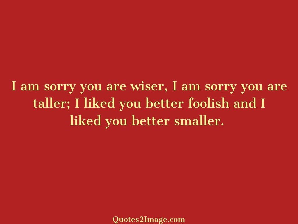 I am sorry you are wiser