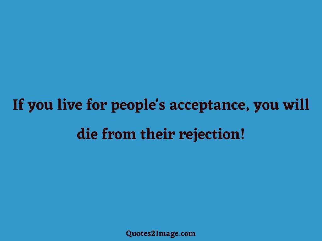 If you live for peoples acceptance