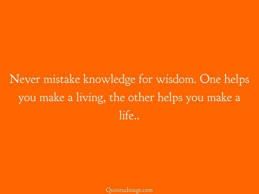 Never mistake knowledge for wisdom