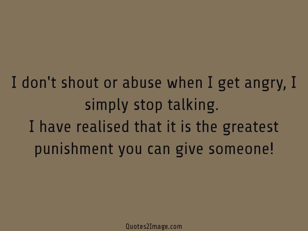I dont shout or abuse when I get angry